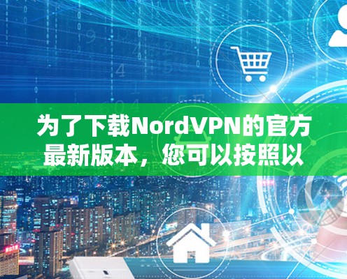 为了下载NordVPN的官方最新版本,您可以按照以下步骤进行 为了下载NordVPN的官方最新版本,您可以按照以下步骤进行