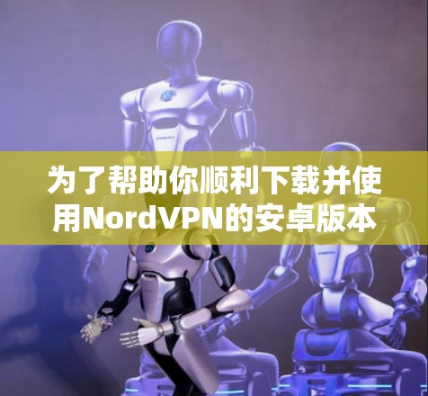 为了帮助你顺利下载并使用NordVPN的安卓版本，以下是详细的步骤指南