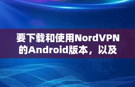 要下载和使用NordVPN的Android版本,以及在手机端进行连接教程,请按照以下步骤操作 要下载和使用NordVPN的Android版本,以及在手机端进行连接教程,请按照以下步骤操作