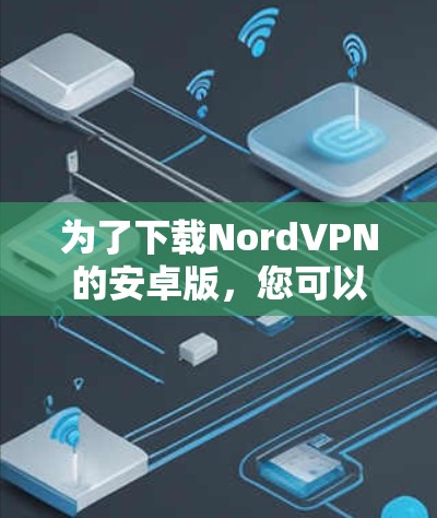 为了下载NordVPN的安卓版,您可以按照以下步骤进行操作 为了下载NordVPN的安卓版,您可以按照以下步骤进行操作
