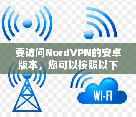 要访问NordVPN的安卓版本,您可以按照以下步骤操作 要访问NordVPN的安卓版本,您可以按照以下步骤操作