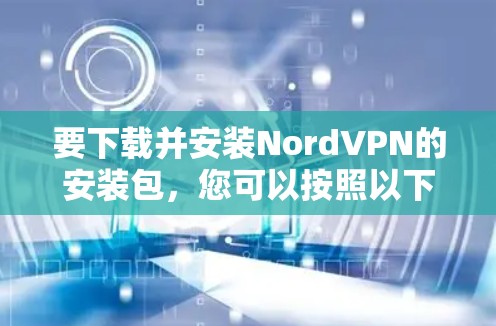 要下载并安装NordVPN的安装包,您可以按照以下步骤进行 要下载并安装NordVPN的安装包,您可以按照以下步骤进行