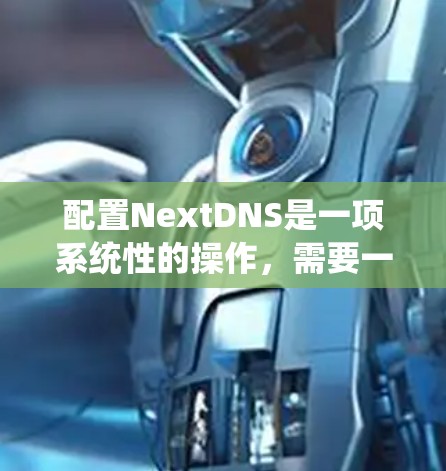配置NextDNS是一项系统性的操作,需要一步一步来,特别是对于新手来说,可能需要参考教程和文档。以下是对NextDNS配置的详细步骤指南 配置NextDNS是一项系统性的操作,需要一步一步来,特别是对于新手来说,可能需要参考教程和文档。以下是对NextDNS配置的详细步骤指南