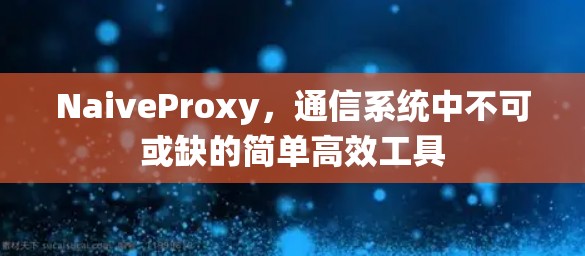 NaiveProxy，通信系统中不可或缺的简单高效工具