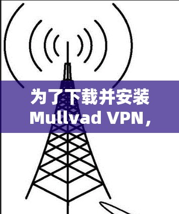 为了下载并安装Mullvad VPN,您可以按照以下步骤进行操作 为了下载并安装Mullvad VPN,您可以按照以下步骤进行操作