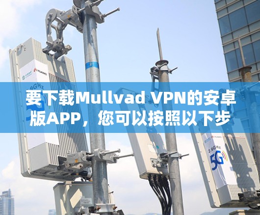 要下载Mullvad VPN的安卓版APP,您可以按照以下步骤进行操作 要下载Mullvad VPN的安卓版APP,您可以按照以下步骤进行操作