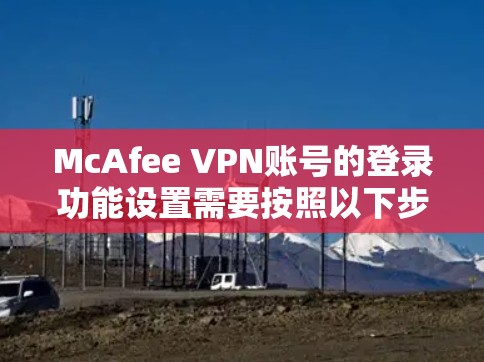 McAfee VPN账号的登录功能设置需要按照以下步骤进行操作