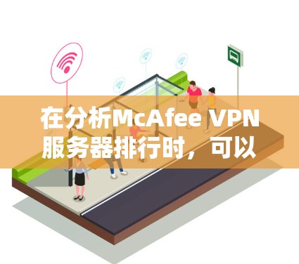 在分析McAfee VPN服务器排行时,可以得到以下关键点 在分析McAfee VPN服务器排行时,可以得到以下关键点