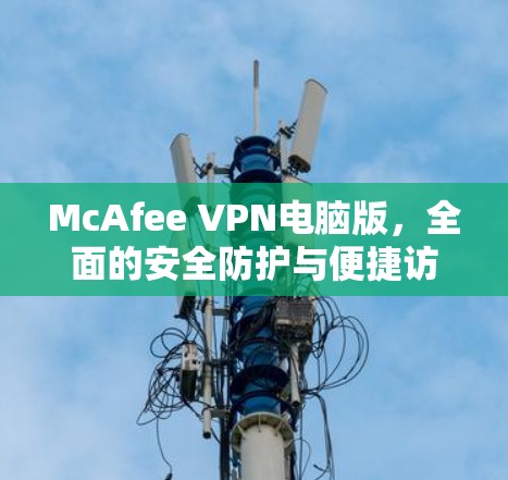 McAfee VPN电脑版，全面的安全防护与便捷访问解决方案