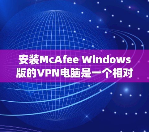 安装McAfee Windows版的VPN电脑是一个相对系统的操作，但只要按照步骤仔细执行，可以顺利完成。以下是一个详细指南，帮助您顺利完成安装