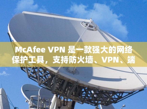 McAfee VPN 是一款强大的网络保护工具,支持防火墙、VPN、端口过滤和端口访问限制等多种功能。以下是关于McAfee VPN的安全连接和隐私保护的详细介绍 McAfee VPN 是一款强大的网络保护工具,支持防火墙、VPN、端口过滤和端口访问限制等多种功能。以下是关于McAfee VPN的安全连接和隐私保护的详细介绍
