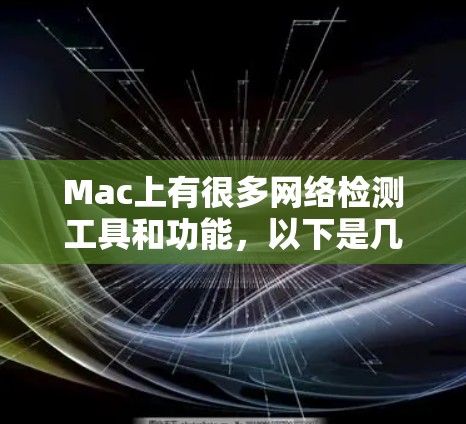 Mac上有很多网络检测工具和功能,以下是几个常用且功能强大的工具 Mac上有很多网络检测工具和功能,以下是几个常用且功能强大的工具