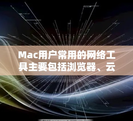 Mac用户常用的网络工具主要包括浏览器、云服务和邮件工具。以下是几种常见的网络工具下载链接 Mac用户常用的网络工具主要包括浏览器、云服务和邮件工具。以下是几种常见的网络工具下载链接