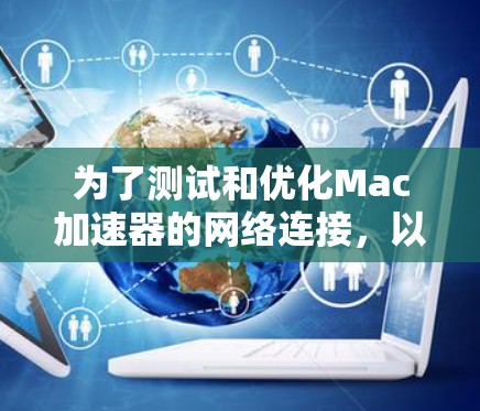 为了测试和优化Mac加速器的网络连接,以下是一个详细的步骤指南 为了测试和优化Mac加速器的网络连接,以下是一个详细的步骤指南