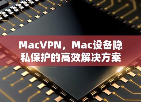 MacVPN,Mac设备隐私保护的高效解决方案 MacVPN,Mac设备隐私保护的高效解决方案