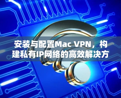 安装与配置Mac VPN，构建私有IP网络的高效解决方案