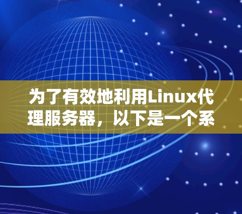 为了有效地利用Linux代理服务器,以下是一个系统化的指南 为了有效地利用Linux代理服务器,以下是一个系统化的指南
