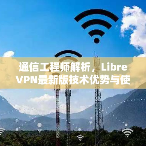 通信工程师解析,LibreVPN最新版技术优势与使用体验 通信工程师解析,LibreVPN最新版技术优势与使用体验