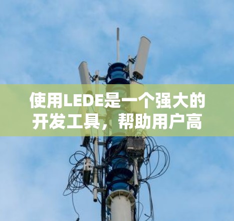 使用LEDE是一个强大的开发工具,帮助用户高效地编写和调试程序。以下是一个清晰的指南,帮助你逐步使用LEDE 使用LEDE是一个强大的开发工具,帮助用户高效地编写和调试程序。以下是一个清晰的指南,帮助你逐步使用LEDE