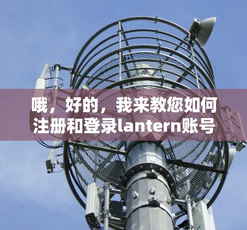 哦，好的，我来教您如何注册和登录lantern账号。这个过程可能有点长，但我会一步步分解，帮助您完成
