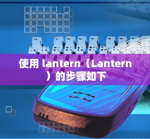 使用 lantern(Lantern)的步骤如下 使用 lantern(Lantern)的步骤如下