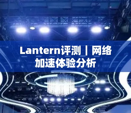 Lantern评测|网络加速体验分析 Lantern评测|网络加速体验分析