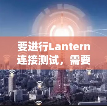 要进行Lantern连接测试,需要明确Lantern的具体服务或接口。Lantern通常是一个通用的连接工具,用于在不同系统之间建立连接。以下是常见的步骤和注意事项,供你参考 要进行Lantern连接测试,需要明确Lantern的具体服务或接口。Lantern通常是一个通用的连接工具,用于在不同系统之间建立连接。以下是常见的步骤和注意事项,供你参考