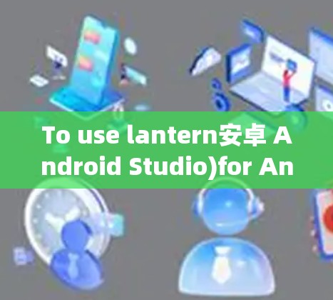To use lantern安卓 Android Studio)for Android development,follow these organized steps: To use lantern安卓 Android Studio)for Android development,follow these organized steps: