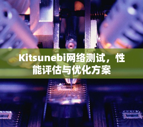 Kitsunebi网络测试,性能评估与优化方案 Kitsunebi网络测试,性能评估与优化方案