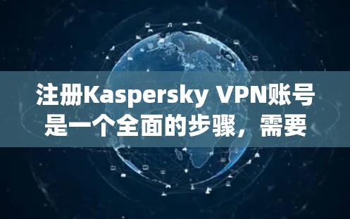 注册Kaspersky VPN账号是一个全面的步骤,需要耐心和细致。以下是一个清晰的指南,帮助您顺利完成注册 注册Kaspersky VPN账号是一个全面的步骤,需要耐心和细致。以下是一个清晰的指南,帮助您顺利完成注册