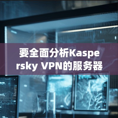要全面分析Kaspersky VPN的服务器节点和线路情况，可以按照以下步骤进行