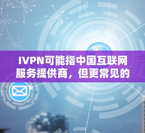 IVPN可能指中国互联网服务提供商，但更常见的是IVPN可能是一个特定的网站或术语。如果你指的是中国国家互联网信息办公室（CIIA）那么你可以在官方网站上找到相关下载信息