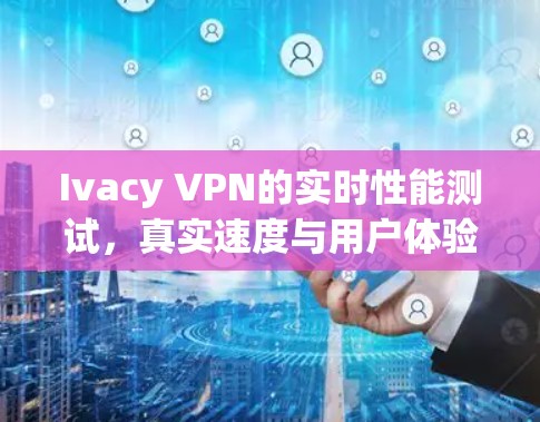 Ivacy VPN的实时性能测试,真实速度与用户体验的平衡 Ivacy VPN的实时性能测试,真实速度与用户体验的平衡