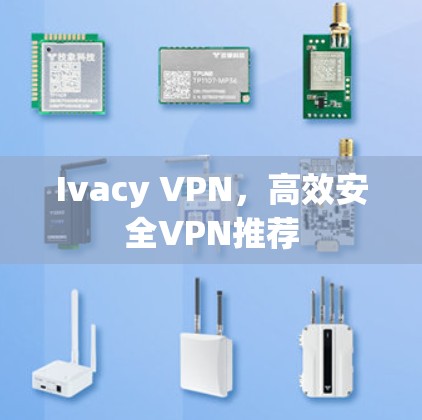 Ivacy VPN,高效安全VPN推荐 Ivacy VPN,高效安全VPN推荐