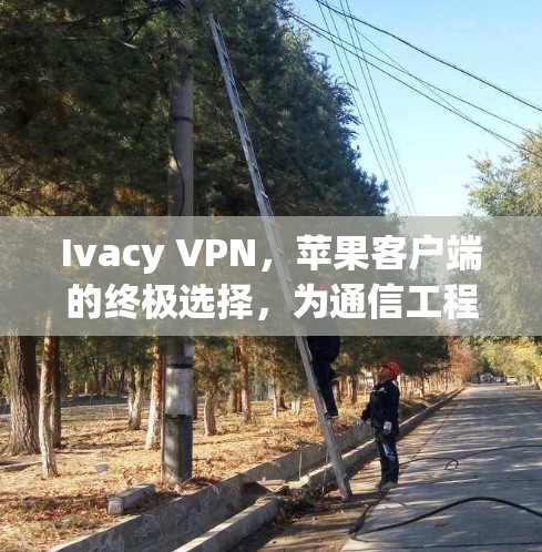 Ivacy VPN,苹果客户端的终极选择,为通信工程师提供安全、便捷的VPN解决方案 Ivacy VPN,苹果客户端的终极选择,为通信工程师提供安全、便捷的VPN解决方案