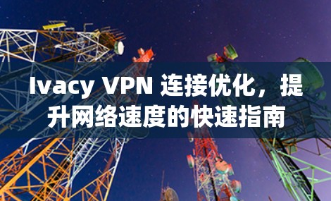 Ivacy VPN 连接优化,提升网络速度的快速指南 Ivacy VPN 连接优化,提升网络速度的快速指南