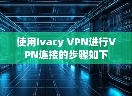 使用Ivacy VPN进行VPN连接的步骤如下 使用Ivacy VPN进行VPN连接的步骤如下