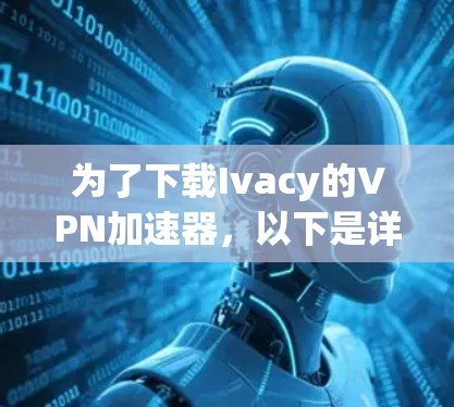 为了下载Ivacy的VPN加速器,以下是详细的步骤说明 为了下载Ivacy的VPN加速器,以下是详细的步骤说明