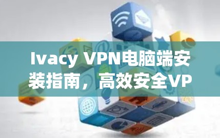Ivacy VPN电脑端安装指南,高效安全VPN解决方案 Ivacy VPN电脑端安装指南,高效安全VPN解决方案