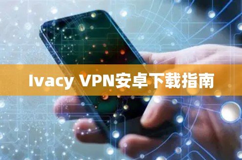 Ivacy VPN安卓下载指南 Ivacy VPN安卓下载指南