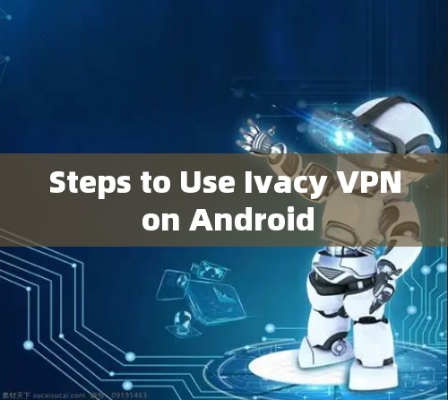 Steps to Use Ivacy VPN on Android Steps to Use Ivacy VPN on Android
