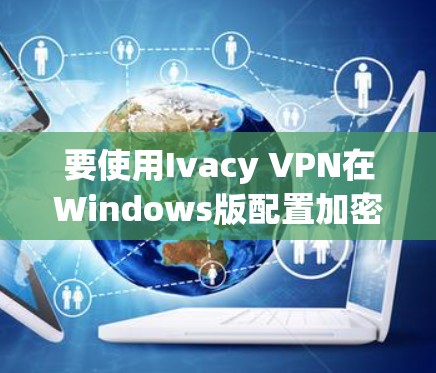 要使用Ivacy VPN在Windows版配置加密,步骤如下 要使用Ivacy VPN在Windows版配置加密,步骤如下