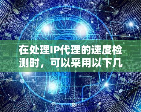 在处理IP代理的速度检测时，可以采用以下几种方法，包括手动和自动检测。以下是对这些方法的详细说明