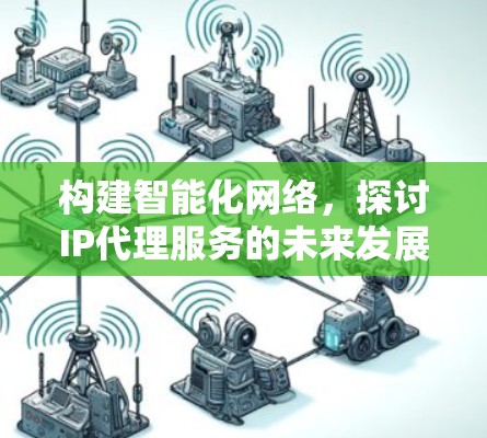 构建智能化网络,探讨IP代理服务的未来发展方向 构建智能化网络,探讨IP代理服务的未来发展方向