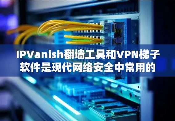 IPVanish<strong>翻墙</strong>工具和VPN梯子软件是现代网络安全中常用的工具，但它们有不同的功能和应用场景。以下是它们的区别和比较