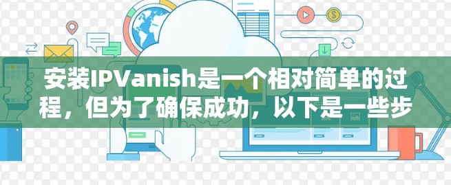 安装IPVanish是一个相对简单的过程，但为了确保成功，以下是一些步骤和建议