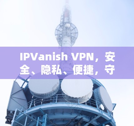 IPVanish VPN,安全、隐私、便捷,守护您的通信安全 IPVanish VPN,安全、隐私、便捷,守护您的通信安全