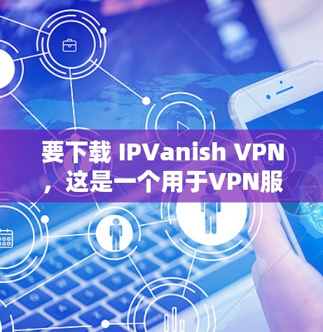 要下载 IPVanish VPN,这是一个用于VPN服务的软件,提供多种选择,包括免费和付费版本。以下是详细的步骤说明 要下载 IPVanish VPN,这是一个用于VPN服务的软件,提供多种选择,包括免费和付费版本。以下是详细的步骤说明