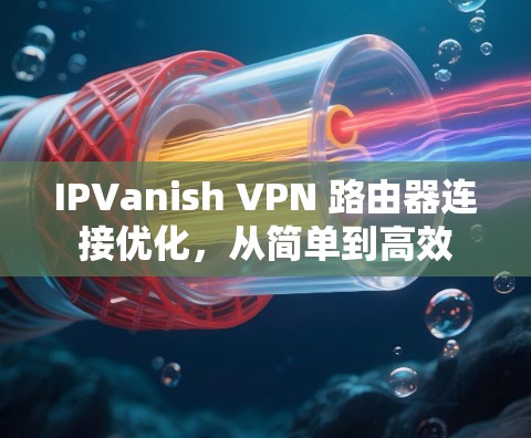 IPVanish VPN 路由器连接优化，从简单到高效