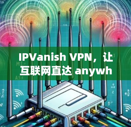 IPVanish VPN,让互联网直达 anywhere IPVanish VPN,让互联网直达 anywhere